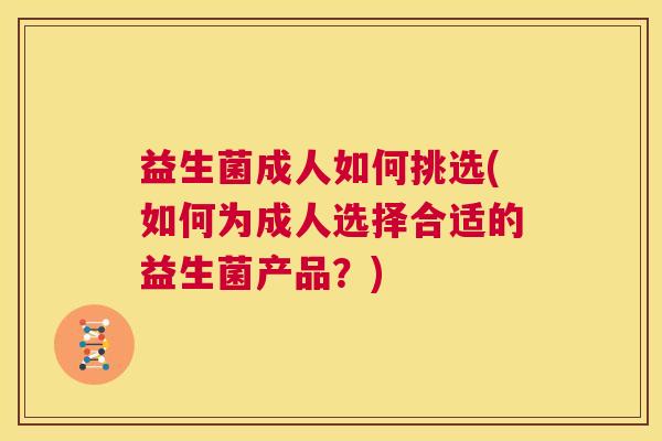 益生菌成人如何挑选(如何为成人选择合适的益生菌产品？)