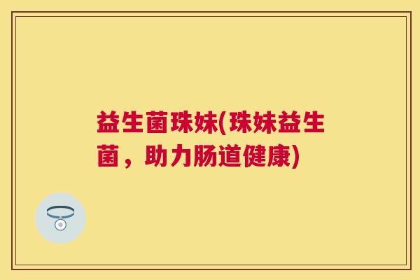 益生菌珠妹(珠妹益生菌，助力肠道健康)