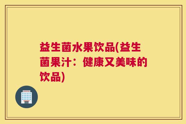 益生菌水果饮品(益生菌果汁：健康又美味的饮品)