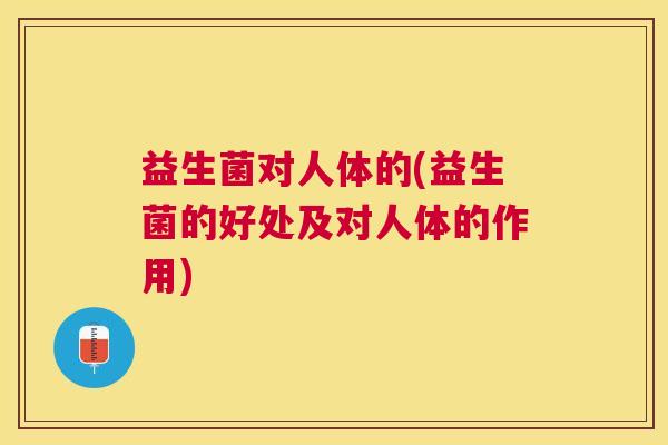益生菌对人体的(益生菌的好处及对人体的作用)