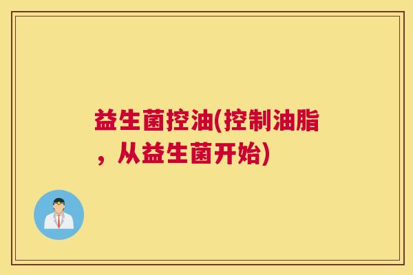 益生菌控油(控制油脂，从益生菌开始)
