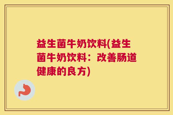 益生菌牛奶饮料(益生菌牛奶饮料：改善肠道健康的良方)