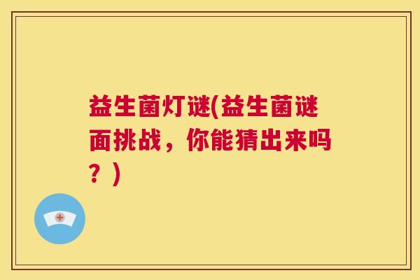 益生菌灯谜(益生菌谜面挑战，你能猜出来吗？)