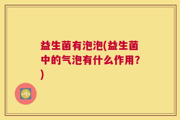 益生菌有泡泡(益生菌中的气泡有什么作用？)
