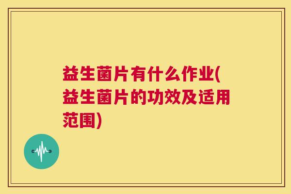 益生菌片有什么作业(益生菌片的功效及适用范围)
