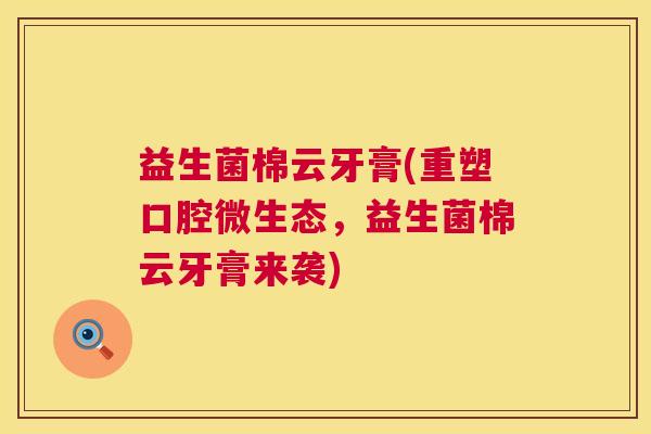 益生菌棉云牙膏(重塑口腔微生态，益生菌棉云牙膏来袭)