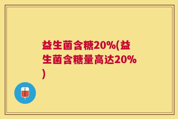 益生菌含糖20%(益生菌含糖量高达20%)