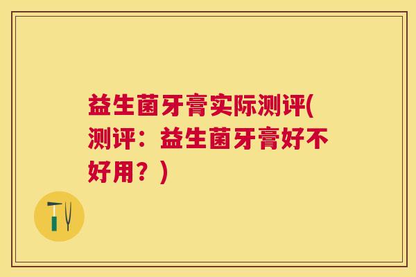 益生菌牙膏实际测评(测评：益生菌牙膏好不好用？)