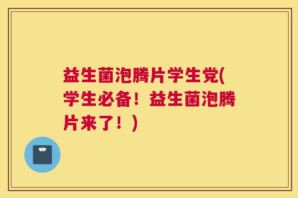 益生菌泡腾片学生党(学生必备！益生菌泡腾片来了！)