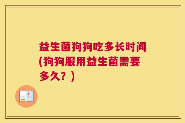 益生菌狗狗吃多长时间(狗狗服用益生菌需要多久？)