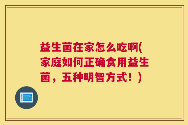 益生菌在家怎么吃啊(家庭如何正确食用益生菌，五种明智方式！)