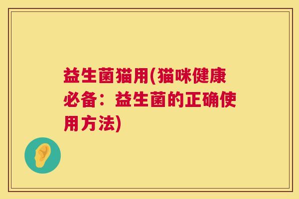 益生菌猫用(猫咪健康必备：益生菌的正确使用方法)
