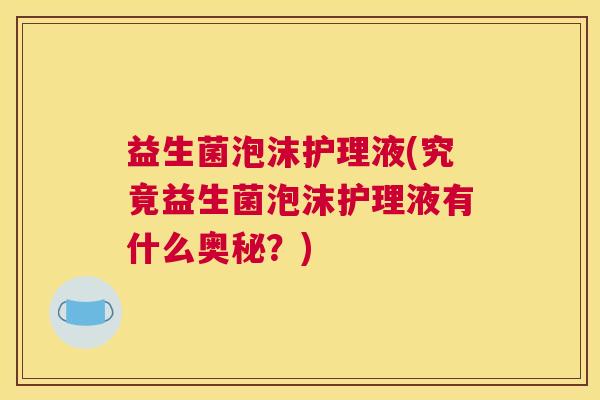 益生菌泡沫护理液(究竟益生菌泡沫护理液有什么奥秘？)