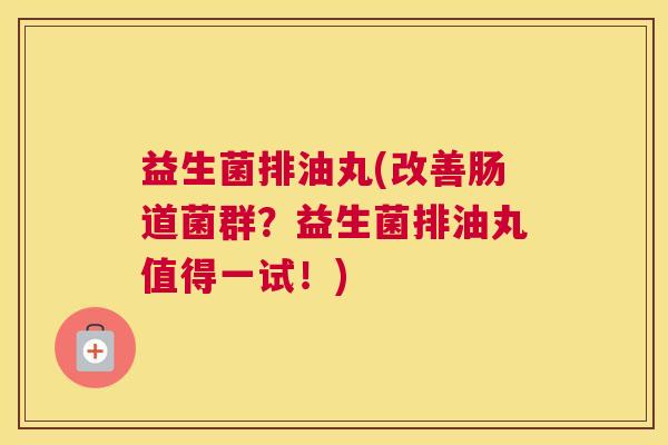 益生菌排油丸(改善肠道菌群？益生菌排油丸值得一试！)