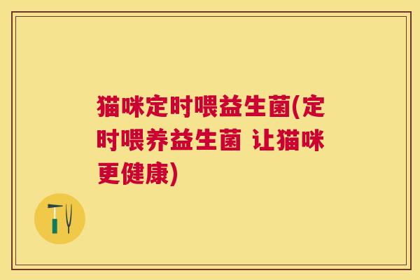 猫咪定时喂益生菌(定时喂养益生菌 让猫咪更健康)