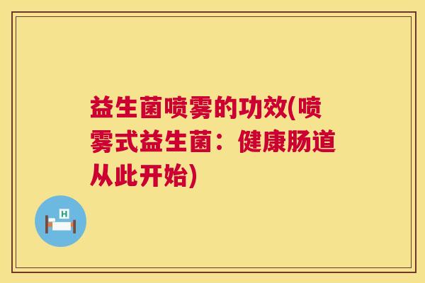 益生菌喷雾的功效(喷雾式益生菌：健康肠道从此开始)
