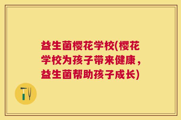 益生菌樱花学校(樱花学校为孩子带来健康，益生菌帮助孩子成长)