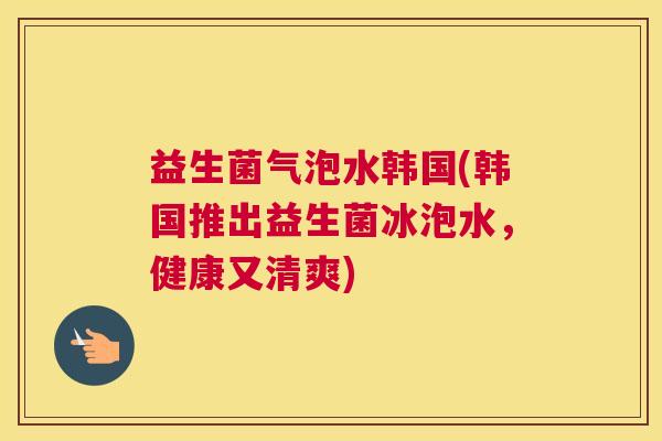 益生菌气泡水韩国(韩国推出益生菌冰泡水，健康又清爽)