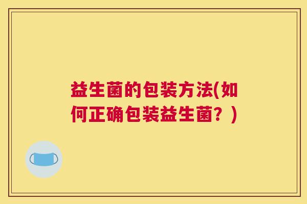 益生菌的包装方法(如何正确包装益生菌？)