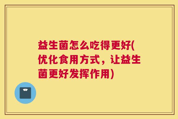 益生菌怎么吃得更好(优化食用方式，让益生菌更好发挥作用)