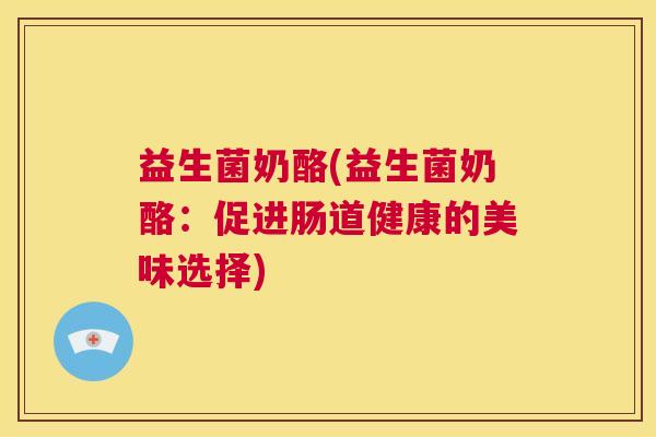 益生菌奶酪(益生菌奶酪：促进肠道健康的美味选择)