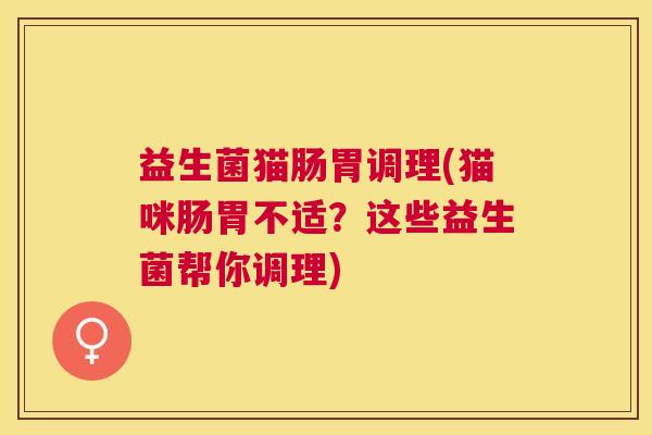 益生菌猫肠胃调理(猫咪肠胃不适？这些益生菌帮你调理)