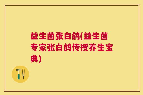 益生菌张白鸽(益生菌专家张白鸽传授养生宝典)
