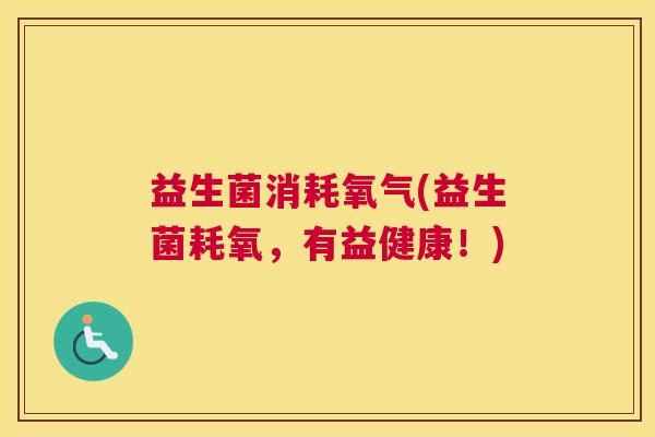 益生菌消耗氧气(益生菌耗氧，有益健康！)