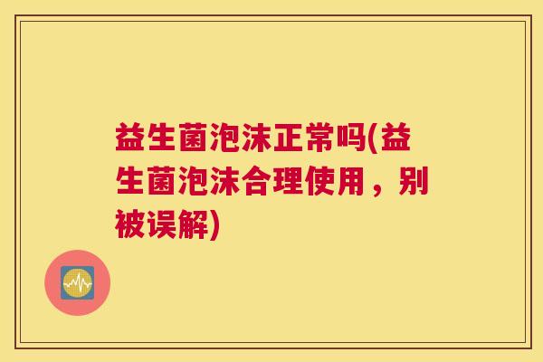 益生菌泡沫正常吗(益生菌泡沫合理使用，别被误解)