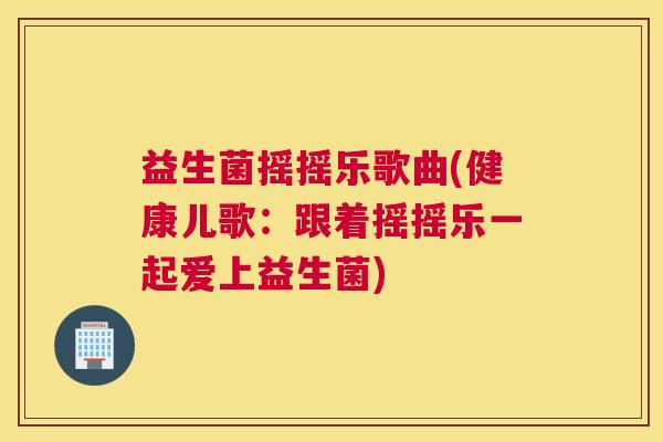 益生菌摇摇乐歌曲(健康儿歌：跟着摇摇乐一起爱上益生菌)