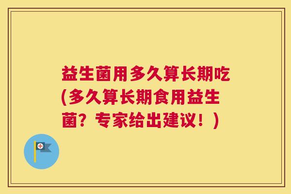 益生菌用多久算长期吃(多久算长期食用益生菌？专家给出建议！)