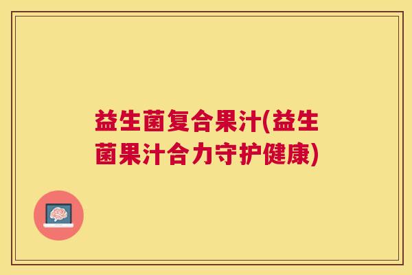 益生菌复合果汁(益生菌果汁合力守护健康)