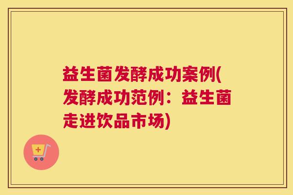 益生菌发酵成功案例(发酵成功范例：益生菌走进饮品市场)