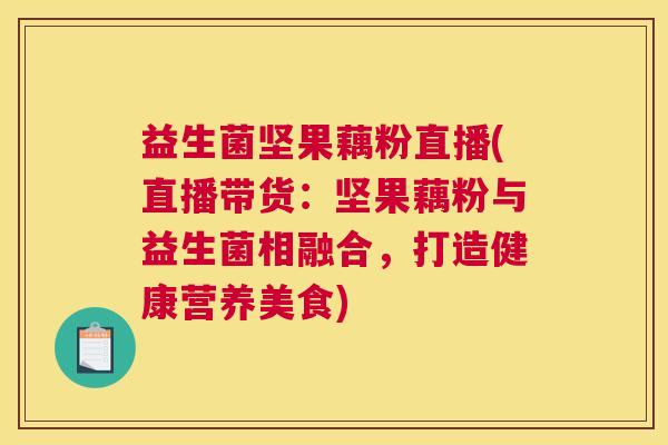 益生菌坚果藕粉直播(直播带货：坚果藕粉与益生菌相融合，打造健康营养美食)