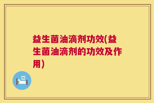 益生菌油滴剂功效(益生菌油滴剂的功效及作用)