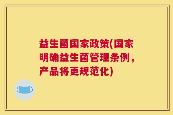 益生菌国家政策(国家明确益生菌管理条例，产品将更规范化)