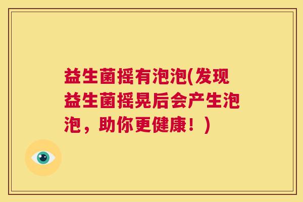 益生菌摇有泡泡(发现益生菌摇晃后会产生泡泡，助你更健康！)
