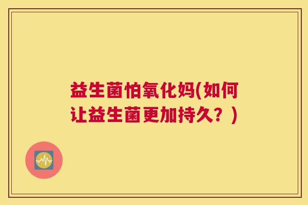 益生菌怕氧化妈(如何让益生菌更加持久？)