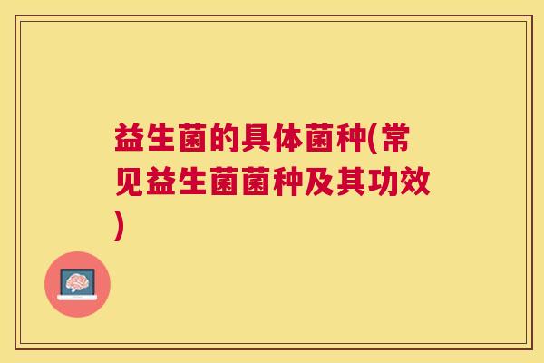 益生菌的具体菌种(常见益生菌菌种及其功效)