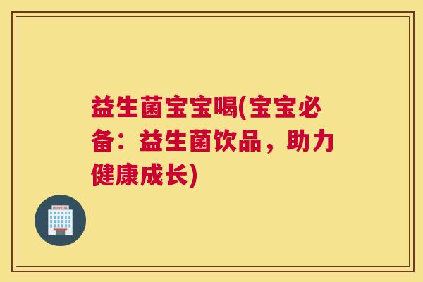 益生菌宝宝喝(宝宝必备：益生菌饮品，助力健康成长)