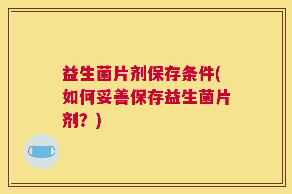 益生菌片剂保存条件(如何妥善保存益生菌片剂？)