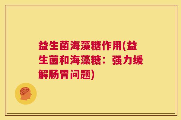 益生菌海藻糖作用(益生菌和海藻糖：强力缓解肠胃问题)
