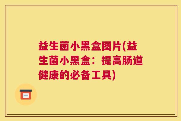 益生菌小黑盒图片(益生菌小黑盒：提高肠道健康的必备工具)