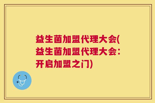 益生菌加盟代理大会(益生菌加盟代理大会：开启加盟之门)