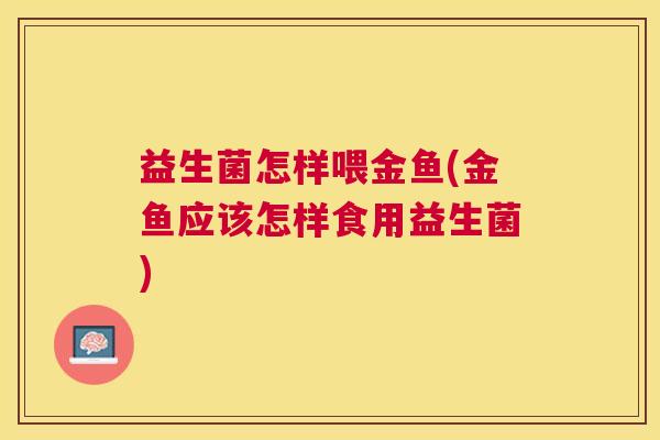 益生菌怎样喂金鱼(金鱼应该怎样食用益生菌)