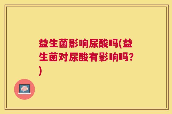 益生菌影响尿酸吗(益生菌对尿酸有影响吗？)