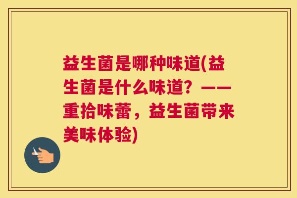 益生菌是哪种味道(益生菌是什么味道？——重拾味蕾，益生菌带来美味体验)