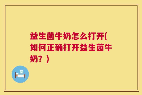 益生菌牛奶怎么打开(如何正确打开益生菌牛奶？)