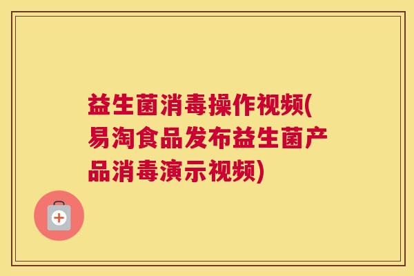 益生菌消毒操作视频(易淘食品发布益生菌产品消毒演示视频)