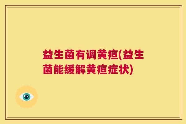 益生菌有调黄疸(益生菌能缓解黄疸症状)